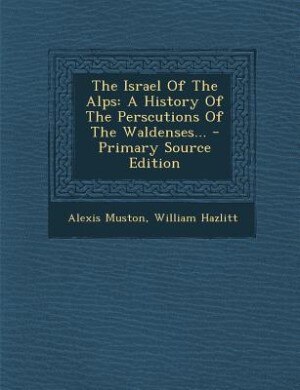 The Israel Of The Alps: A History Of The Perscutions Of The Waldenses... - Primary Source Edition