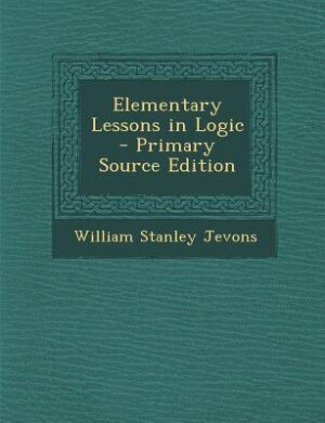 Elementary Lessons in Logic - Primary Source Edition