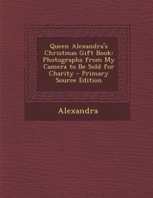 Queen Alexandra's Christmas Gift Book: Photographs from My Camera to Be Sold for Charity - Primary Source Edition