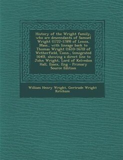History of the Wright family, who are descendants of Samuel Wright (1722-1789) of Lenox, Mass., with lineage back to Thomas Wright (1610-1670) of Wetherfield, Conn., (emigrated 1640), showing a direct line to John Wright, Lord of Kelvedon Hall, Essex, Eng