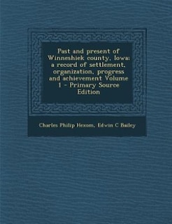 Past and present of Winneshiek county, Iowa; a record of settlement, organization, progress and achievement Volume 1