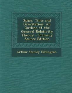 Space, Time and Gravitation: An Outline of the General Relativity Theory - Primary Source Edition