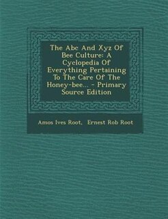 The Abc And Xyz Of Bee Culture: A Cyclopedia Of Everything Pertaining To The Care Of The Honey-bee...