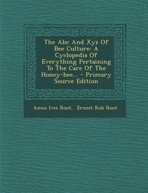 The Abc And Xyz Of Bee Culture: A Cyclopedia Of Everything Pertaining To The Care Of The Honey-bee...