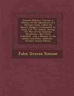 Simcoe's Military Journal: A History of the Operations of a Partisan Corps, Called the Queen's Rangers, Commanded by Lieut. Co by John Graves Simcoe