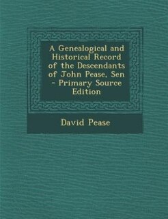 A Genealogical and Historical Record of the Descendants of John Pease, Sen - Primary Source Edition