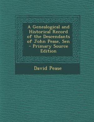 A Genealogical and Historical Record of the Descendants of John Pease, Sen - Primary Source Edition