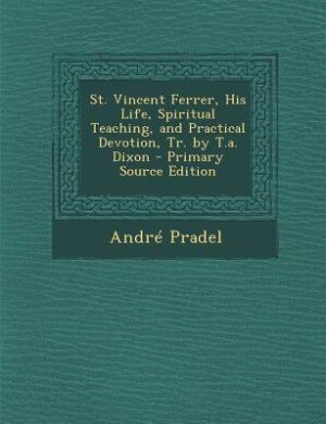 St. Vincent Ferrer, His Life, Spiritual Teaching, and Practical Devotion, Tr. by T.a. Dixon - Primary Source Edition