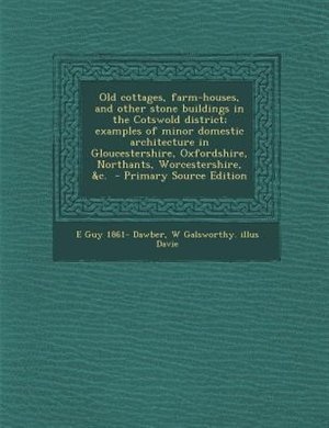 Old cottages, farm-houses, and other stone buildings in the Cotswold district; examples of minor domestic architecture in Gloucestershire, Oxfordshire, Northants, Worcestershire, &c.