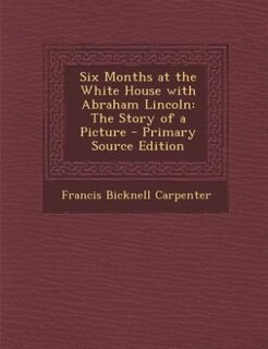 Six Months at the White House with Abraham Lincoln: The Story of a Picture
