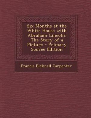 Six Months at the White House with Abraham Lincoln: The Story of a Picture