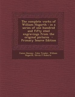The complete works of William Hogarth: in a series of one hundred and fifty steel engravings from the original pictures