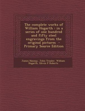 The complete works of William Hogarth: in a series of one hundred and fifty steel engravings from the original pictures