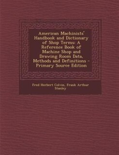 American Machinists' Handbook and Dictionary of Shop Terms: A Reference Book of Machine Shop and Drawing Room Data, Methods and Definitions