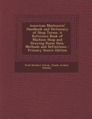 American Machinists' Handbook and Dictionary of Shop Terms: A Reference Book of Machine Shop and Drawing Room Data, Methods and Definitions