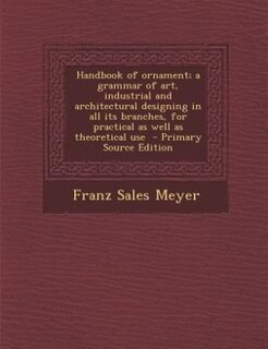 Handbook of ornament; a grammar of art, industrial and architectural designing in all its branches, for practical as well as theoretical use  - Primary Source Edition