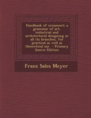 Handbook of ornament; a grammar of art, industrial and architectural designing in all its branches, for practical as well as theoretical use  - Primary Source Edition