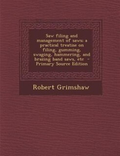 Saw filing and management of saws; a practical treatise on filing, gumming, swaging, hammering, and brazing band saws, etc