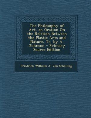 The Philosophy of Art, an Oration On the Relation Between the Plastic Arts and Nature, Tr. by A. Johnson