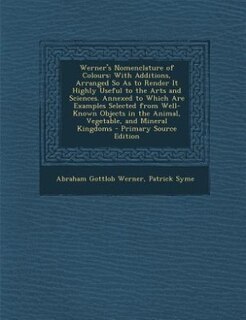 Werner's Nomenclature of Colours: With Additions, Arranged So As to Render It Highly Useful to the Arts and Sciences. Annexed to Whic