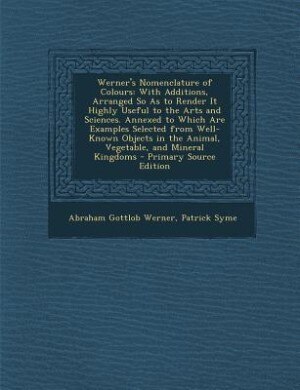 Werner's Nomenclature of Colours: With Additions, Arranged So As to Render It Highly Useful to the Arts and Sciences. Annexed to Whic