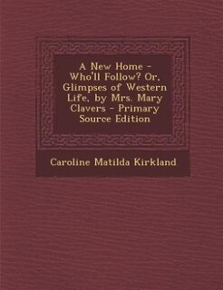 A New Home - Who'll Follow? Or, Glimpses of Western Life, by Mrs. Mary Clavers - Primary Source Edition