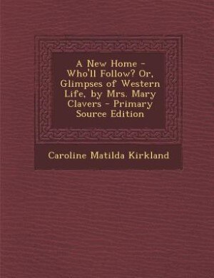 A New Home - Who'll Follow? Or, Glimpses of Western Life, by Mrs. Mary Clavers - Primary Source Edition