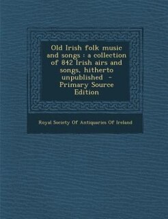 Old Irish folk music and songs: a collection of 842 Irish airs and songs, hitherto unpublished