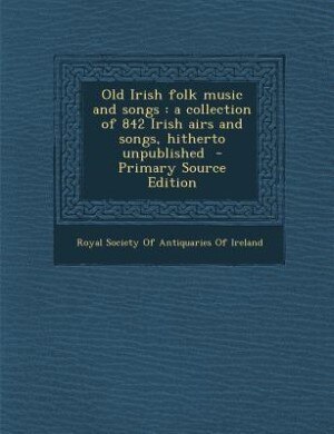 Old Irish folk music and songs: a collection of 842 Irish airs and songs, hitherto unpublished
