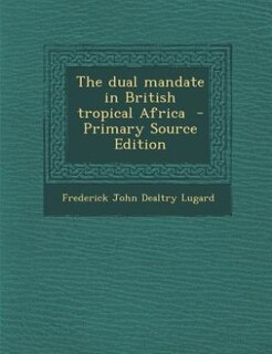 Front cover_The dual mandate in British tropical Africa  - Primary Source Edition
