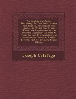 An English and Arabic Dictionary: In Two Parts, Arabic and English, and English and Arabic, in Which the Arabic Words Are Represented
