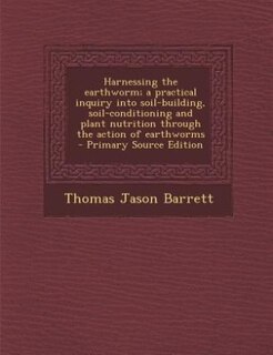 Couverture_Harnessing the earthworm; a practical inquiry into soil-building, soil-conditioning and plant nutrition through the action of earthworms