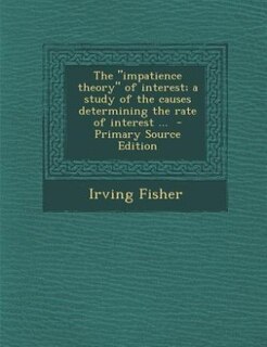 Front cover_The impatience theory of interest; a study of the causes determining the rate of interest ...