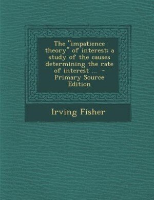 Front cover_The impatience theory of interest; a study of the causes determining the rate of interest ...