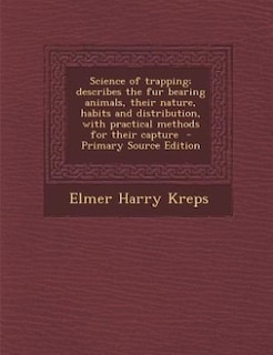 Science of trapping; describes the fur bearing animals, their nature, habits and distribution, with practical methods for their capture  - Primary Source Edition