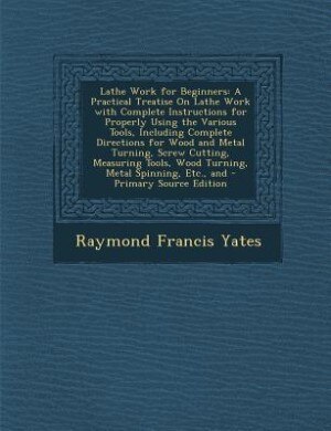 Lathe Work for Beginners: A Practical Treatise On Lathe Work with Complete Instructions for Properly Using the Various Tools,
