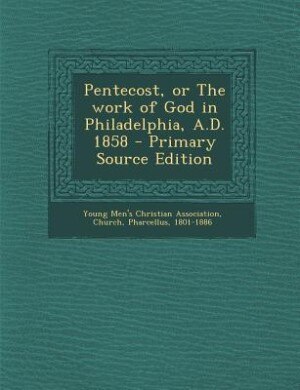 Pentecost, or The work of God in Philadelphia, A.D. 1858 - Primary Source Edition