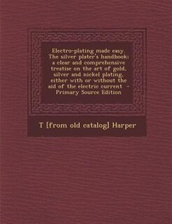 Electro-plating made easy. The silver plater's handbook; a clear and comprehensive treatise on the art of gold, silver and nickel plating, either with or without the aid of the electric current