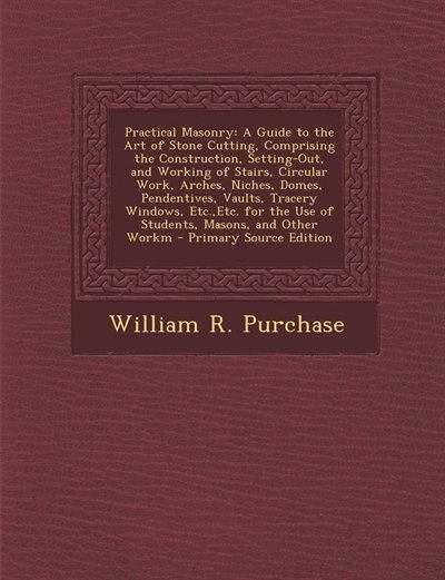 Practical Masonry: A Guide to the Art of Stone Cutting, Comprising the Construction, Setting-Out, and Working of Stair