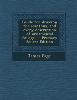 Guide for drawing the acanthus, and every description of ornamental foliage;  - Primary Source Edition
