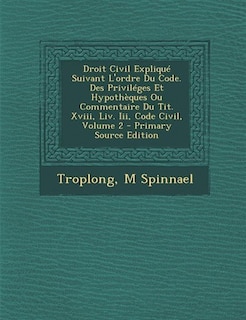 Droit Civil Expliqué Suivant L'ordre Du Code. Des Priviléges Et Hypothèques Ou Commentaire Du Tit. Xviii, Liv. Iii, Code Civil, Volume 2 - Primary Source Edition