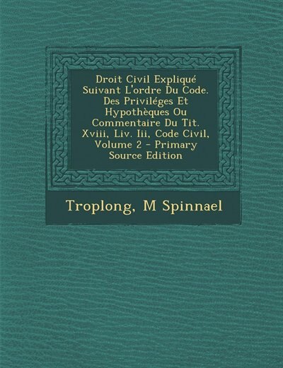 Droit Civil Expliqué Suivant L'ordre Du Code. Des Priviléges Et Hypothèques Ou Commentaire Du Tit. Xviii, Liv. Iii, Code Civil, Volume 2 - Primary Source Edition