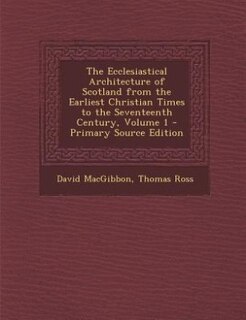 Front cover_The Ecclesiastical Architecture of Scotland from the Earliest Christian Times to the Seventeenth Century, Volume 1 - Primary Source Edition