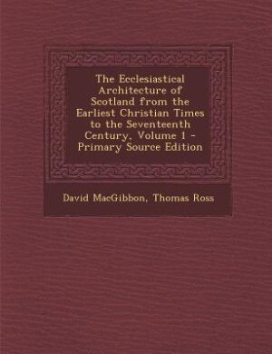 Front cover_The Ecclesiastical Architecture of Scotland from the Earliest Christian Times to the Seventeenth Century, Volume 1 - Primary Source Edition