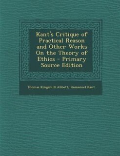 Kant's Critique of Practical Reason and Other Works On the Theory of Ethics