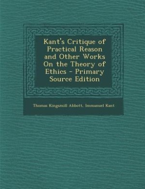 Kant's Critique of Practical Reason and Other Works On the Theory of Ethics