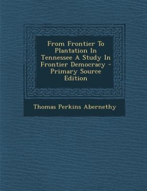 Front cover_From Frontier To Plantation In Tennessee A Study In Frontier Democracy - Primary Source Edition