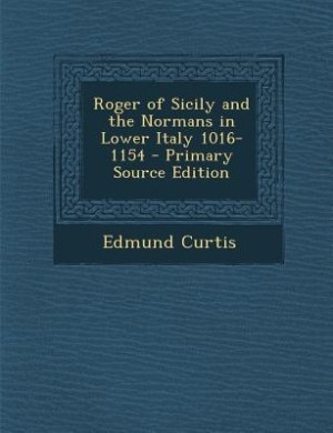 Roger of Sicily and the Normans in Lower Italy 1016-1154 - Primary Source Edition