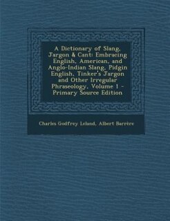 A Dictionary of Slang, Jargon & Cant: Embracing English, American, and Anglo-Indian Slang, Pidgin English, Tinker's Jargon and Other Irre