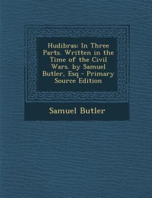 Hudibras: In Three Parts. Written in the Time of the Civil Wars. by Samuel Butler, Esq - Primary Source Editi